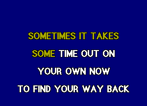 SOMETIMES IT TAKES

SOME TIME OUT ON
YOUR OWN NOW
TO FIND YOUR WAY BACK