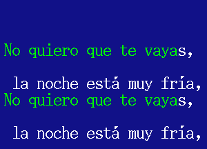 No quiero que te vayas,

la noche est muy fria,
No quiero que te vayas,

la noche est muy fria,