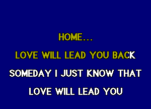 HOME...

LOVE WILL LEAD YOU BACK
SOMEDAY I JUST KNOW THAT
LOVE WILL LEAD YOU