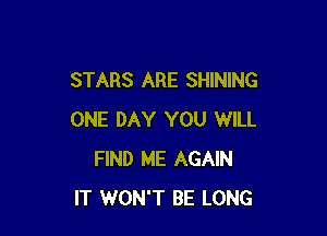 STARS ARE SHINING

ONE DAY YOU WILL
FIND ME AGAIN
IT WON'T BE LONG