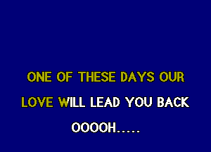 ONE OF THESE DAYS OUR
LOVE WILL LEAD YOU BACK
OOOOH .....