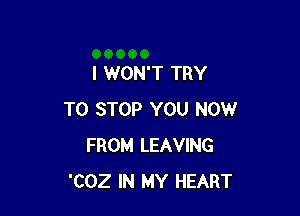 I WON'T TRY

TO STOP YOU NOW
FROM LEAVING
'COZ IN MY HEART