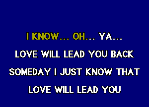 IKNOW... OH... YA...

LOVE WILL LEAD YOU BACK
SOMEDAY I JUST KNOW THAT
LOVE WILL LEAD YOU