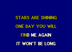 STARS ARE SHINING

ONE DAY YOU WILL
FIND ME AGAIN
IT WON'T BE LONG