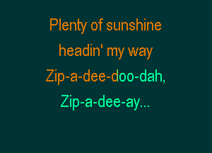 Plenty of sunshine
headin' my way

Zip-a-dee-doo-dah,

Zip-a-dee-ay...