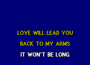 LOVE WILL LEAD YOU
BACK TO MY ARMS
IT WON'T BE LONG