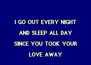 I GO OUT EVERY NIGHT

AND SLEEP ALL DAY
SINCE YOU TOOK YOUR
LOVE AWAY