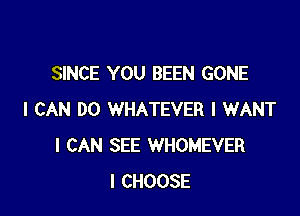 SINCE YOU BEEN GONE

I CAN DO WHATEVER I WANT
I CAN SEE WHOMEVER
I CHOOSE