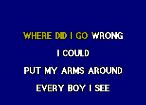 WHERE DID I GO WRONG

I COULD
PUT MY ARMS AROUND
EVERY BOY I SEE