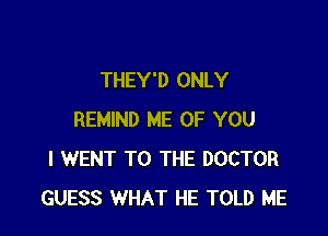 THEY'D ONLY

REMIND ME OF YOU
I WENT TO THE DOCTOR
GUESS WHAT HE TOLD ME