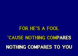 FOR HE'S A FOOL
'CAUSE NOTHING COMPARES
NOTHING COMPARES TO YOU