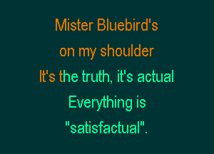 Mister Bluebird's
on my shoulder

It's the truth, it's actual
Everything is
satisfactual.