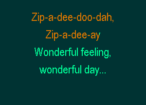 Zip-a-dee-doo-dah,

Zip-a-dee-ay
Wonderful feeling,
wonderful day...