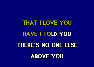 THAT I LOVE YOU

HAVE I TOLD YOU
THERE'S NO ONE ELSE
ABOVE YOU