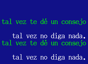 tal vez te d un consejo

tal vez no diga nada.
tal vez te d un consejo

tal vez no diga nada.