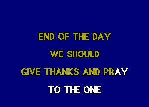 END OF THE DAY

WE SHOULD
GIVE THANKS AND PRAY
TO THE ONE