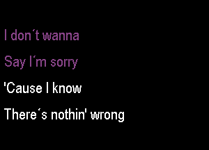 I don't wanna
Say I'm sorry

'Cause I know

There's nothin' wrong