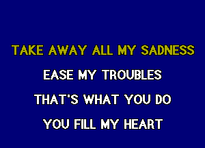 TAKE AWAY ALL MY SADNESS

EASE MY TROUBLES
THAT'S WHAT YOU DO
YOU FILL MY HEART