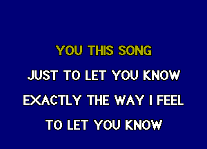 YOU THIS SONG

JUST TO LET YOU KNOW
EXACTLY THE WAY I FEEL
TO LET YOU KNOW