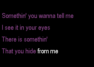 Somethin' you wanna tell me

I see it in your eyes

There is somethin'

That you hide from me