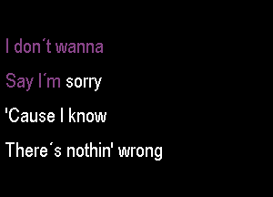 I don't wanna
Say I'm sorry

'Cause I know

There's nothin' wrong