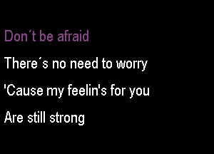 Don't be afraid

There's no need to worry

'Cause my feelin's for you

Are still strong