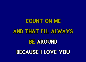 COUNT ON ME

AND THAT I'LL ALWAYS
BE AROUND
BECAUSE I LOVE YOU