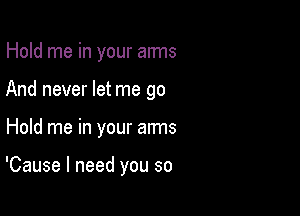 Hold me in your arms
And never let me go

Hold me in your arms

'Cause I need you so