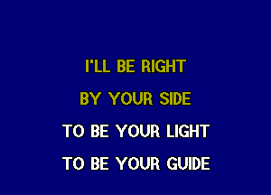 I'LL BE RIGHT

BY YOUR SIDE
TO BE YOUR LIGHT
TO BE YOUR GUIDE