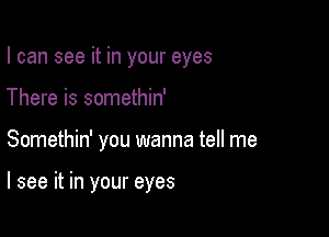 I can see it in your eyes
There is somethin'

Somethin' you wanna tell me

I see it in your eyes