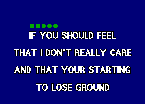 IF YOU SHOULD FEEL

THAT I DON'T REALLY CARE
AND THAT YOUR STARTING
TO LOSE GROUND