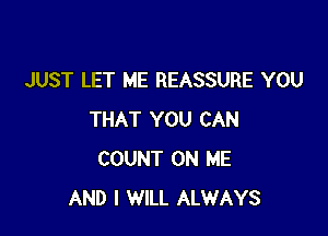 JUST LET ME REASSURE YOU

THAT YOU CAN
COUNT ON ME
AND I WILL ALWAYS