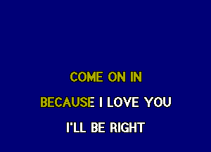 COME ON IN
BECAUSE I LOVE YOU
I'LL BE RIGHT