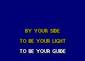 BY YOUR SIDE
TO BE YOUR LIGHT
TO BE YOUR GUIDE