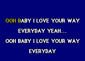 00H BABY I LOVE YOUR WAY

EVERYDAY YEAH...
00H BABY I LOVE YOUR WAY
EVERYDAY