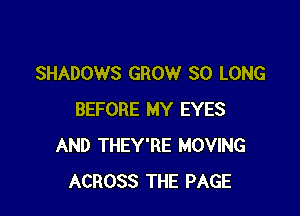 SHADOWS GROW SO LONG

BEFORE MY EYES
AND THEY'RE MOVING
ACROSS THE PAGE