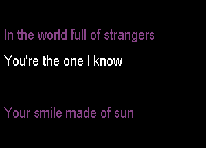 In the world full of strangers

You're the one I know

Your smile made of sun