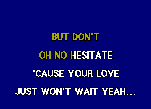 BUT DON'T

OH NO HESITATE
'CAUSE YOUR LOVE
JUST WON'T WAIT YEAH...