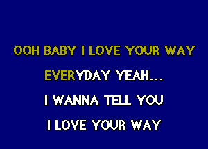 00H BABY I LOVE YOUR WAY

EVERYDAY YEAH...
I WANNA TELL YOU
I LOVE YOUR WAY