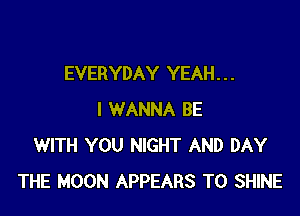EVERYDAY YEAH. . .

I WANNA BE
WITH YOU NIGHT AND DAY
THE MOON APPEARS T0 SHINE
