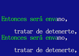 Entonces ser envano,

tratar de detenerte,
Entonces sera envano,

tratar de detenerte,