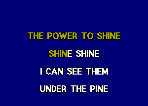 THE POWER TO SHINE

SHINE SHINE
I CAN SEE THEM
UNDER THE PINE