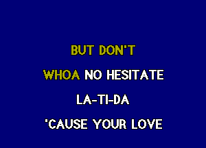 BUT DON'T

WHOA N0 HESITATE
LA-Tl-DA
'CAUSE YOUR LOVE