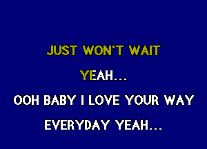JUST WON'T WAIT

YEAH...
00H BABY I LOVE YOUR WAY
EVERYDAY YEAH...