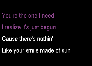 You're the one I need

I realize it's just begun

Cause there's nothin'

Like your smile made of sun