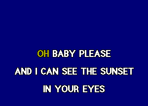 0H BABY PLEASE
AND I CAN SEE THE SUNSET
IN YOUR EYES