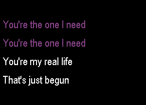 You're the one I need
You're the one I need

You're my real life

That's just begun