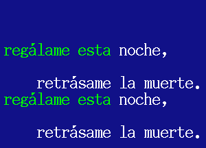 reg lame esta noche,

retr same la muerte.
regalame esta noche,

retr same la muerte.