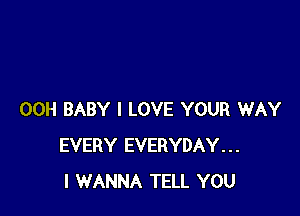 00H BABY I LOVE YOUR WAY
EVERY EVERYDAY...
I WANNA TELL YOU