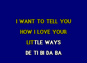 I WANT TO TELL YOU

HOW I LOVE YOUR
LITTLE WAYS
DE Tl Bl DA BA
